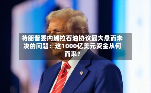 特朗普委内瑞拉石油协议最大悬而未决的问题：这1000亿美元资金从何而来？-第3张图片