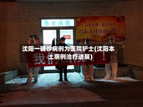 沈阳一确诊病例为医院护士(沈阳本土病例治疗进展)
