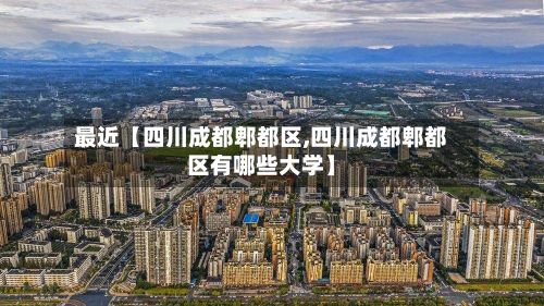 最近【四川成都郫都区,四川成都郫都区有哪些大学】