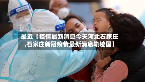 最近【疫情最新消息今天河北石家庄,石家庄新冠疫情最新消息轨迹图】-第3张图片