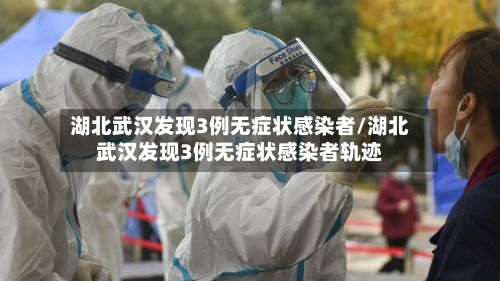 湖北武汉发现3例无症状感染者/湖北武汉发现3例无症状感染者轨迹