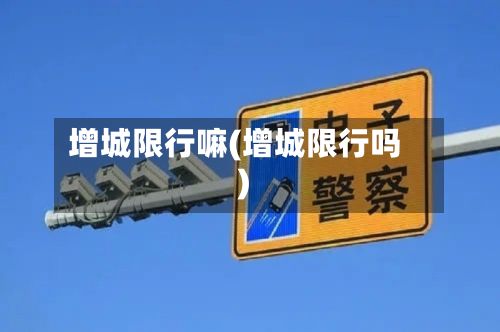 增城限行嘛(增城限行吗)-第2张图片