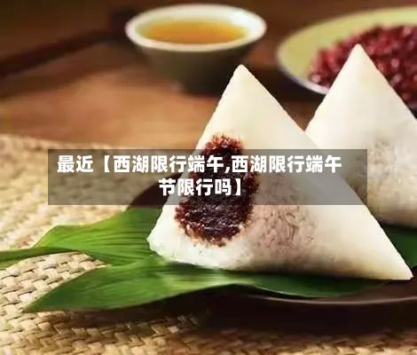 最近【西湖限行端午,西湖限行端午节限行吗】-第2张图片