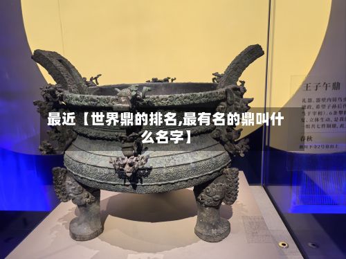 最近【世界鼎的排名,最有名的鼎叫什么名字】-第2张图片