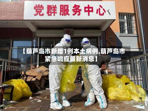 【葫芦岛市新增1例本土病例,葫芦岛市紧急响应最新消息】