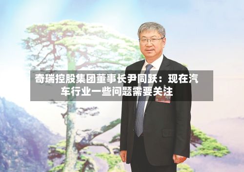 奇瑞控股集团董事长尹同跃：现在汽车行业一些问题需要关注
