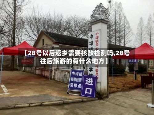 【28号以后返乡需要核酸检测吗,28号往后旅游的有什么地方】
