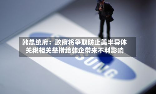 韩总统府：政府将争取防止美半导体关税相关举措给韩企带来不利影响