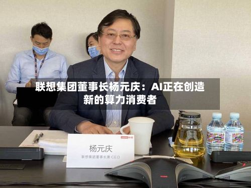 联想集团董事长杨元庆：AI正在创造新的算力消费者-第3张图片
