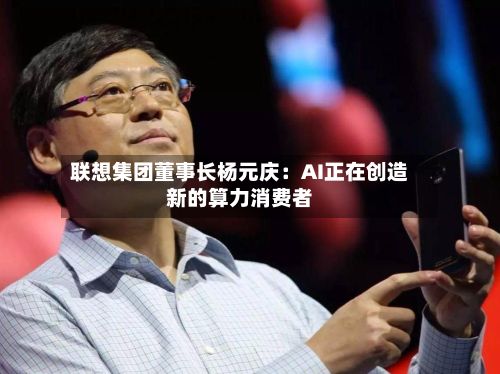 联想集团董事长杨元庆：AI正在创造新的算力消费者-第2张图片
