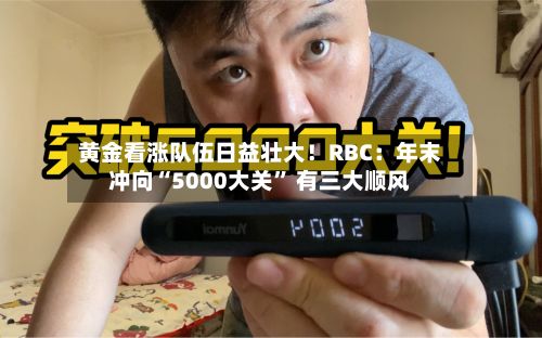 黄金看涨队伍日益壮大!RBC:年末冲向“5000大关” 有三大顺风