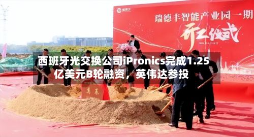 西班牙光交换公司iPronics完成1.25亿美元B轮融资，英伟达参投-第2张图片