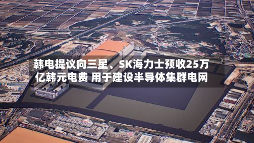 韩电提议向三星	、SK海力士预收25万亿韩元电费 用于建设半导体集群电网-第2张图片