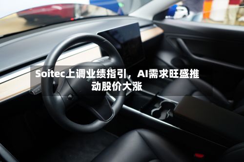 Soitec上调业绩指引，AI需求旺盛推动股价大涨
