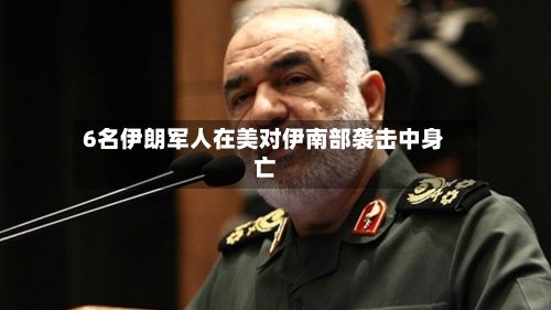 6名伊朗军人在美对伊南部袭击中身亡-第2张图片