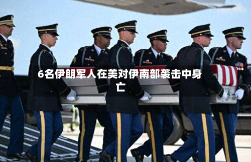 6名伊朗军人在美对伊南部袭击中身亡-第3张图片