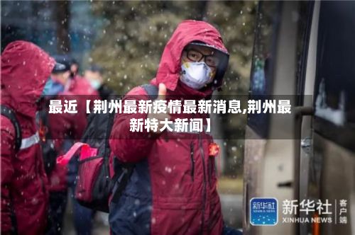 最近【荆州最新疫情最新消息,荆州最新特大新闻】-第2张图片