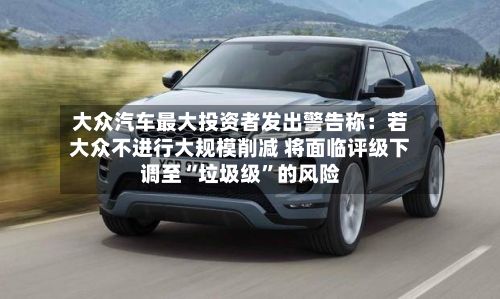 大众汽车最大投资者发出警告称：若大众不进行大规模削减 将面临评级下调至“垃圾级	”的风险-第2张图片