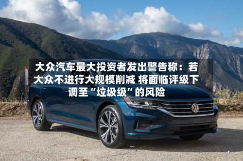 大众汽车最大投资者发出警告称:若大众不进行大规模削减 将面临评级下调至“垃圾级”的风险