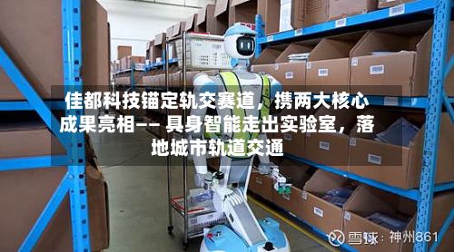 佳都科技锚定轨交赛道，携两大核心成果亮相—— 具身智能走出实验室，落地城市轨道交通