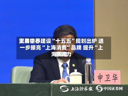 上海世界贸易中心建设“十五五”规划出炉 进一步擦亮“上海消费”品牌 提升“上海费用”影响力-第3张图片