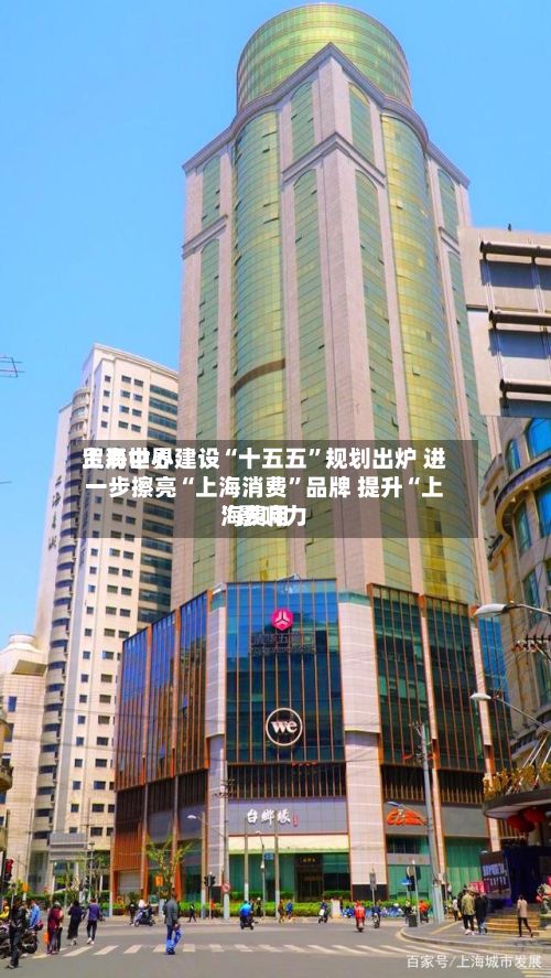 上海世界
贸易中心建设“十五五”规划出炉 进一步擦亮“上海消费”品牌 提升“上海费用
”影响力