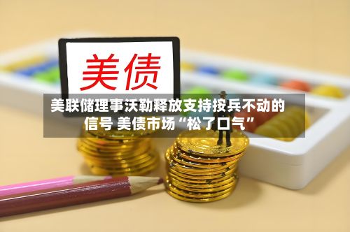 美联储理事沃勒释放支持按兵不动的信号 美债市场“松了口气	”-第2张图片
