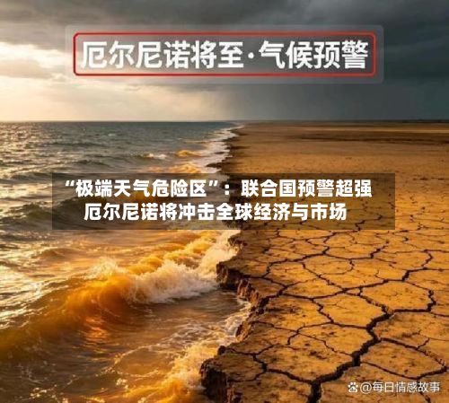 “极端天气危险区”：联合国预警超强厄尔尼诺将冲击全球经济与市场-第2张图片