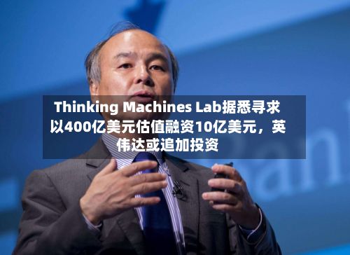Thinking Machines Lab据悉寻求以400亿美元估值融资10亿美元，英伟达或追加投资-第2张图片