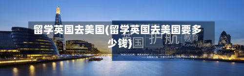 留学英国去美国(留学英国去美国要多少钱)-第2张图片