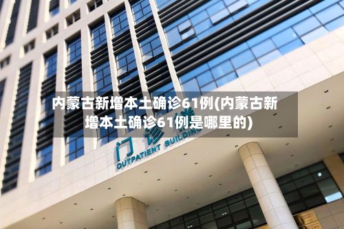 内蒙古新增本土确诊61例(内蒙古新增本土确诊61例是哪里的)