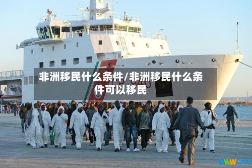 非洲移民什么条件/非洲移民什么条件可以移民