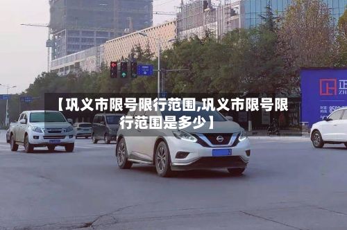 【巩义市限号限行范围,巩义市限号限行范围是多少】-第2张图片
