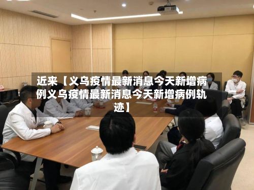近来【义乌疫情最新消息今天新增病例义乌疫情最新消息今天新增病例轨迹】