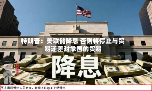 特朗普:美联储降息 否则将停止与贸易逆差对象国的贸易