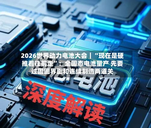 2026世界动力电池大会｜“现在是硬推着往前走”：全固态电池量产 先要过固固界面和连续制造两道关-第2张图片