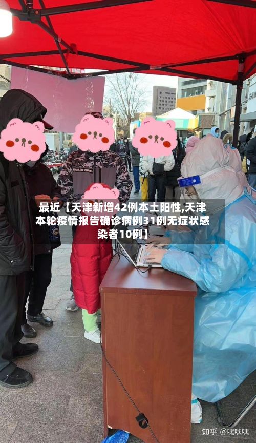 最近【天津新增42例本土阳性,天津本轮疫情报告确诊病例31例无症状感染者10例】-第2张图片