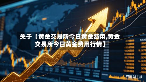 关于【黄金交易所今日黄金费用,黄金交易所今日黄金费用行情】-第2张图片