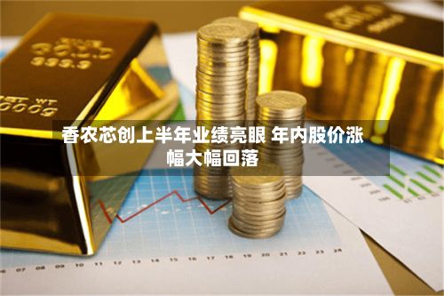 香农芯创上半年业绩亮眼 年内股价涨幅大幅回落