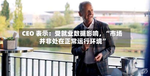 CEO 表示：受就业数据影响，“市场并非处在正常运行环境”-第2张图片