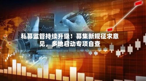 私募监管持续升级！募集新规征求意见	，多地启动专项自查-第2张图片