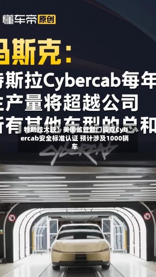 特斯拉大跌!美国监管部门调查Cybercab安全标准认证 预计涉及1000辆车