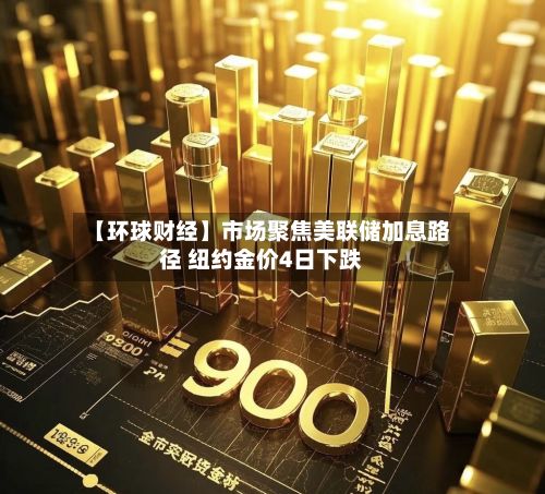 【环球财经】市场聚焦美联储加息路径 纽约金价4日下跌