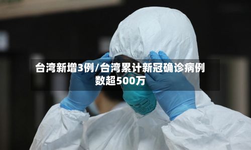 台湾新增3例/台湾累计新冠确诊病例数超500万-第2张图片