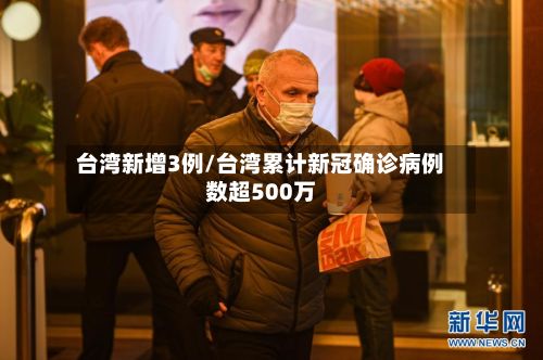 台湾新增3例/台湾累计新冠确诊病例数超500万-第3张图片