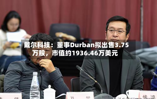 戴尔科技：董事Durban拟出售3.75万股	，市值约1936.46万美元-第2张图片