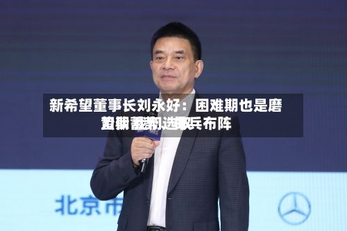 新希望董事长刘永好：困难期也是磨刀期 我们选取蛰伏蓄势、排兵布阵-第2张图片