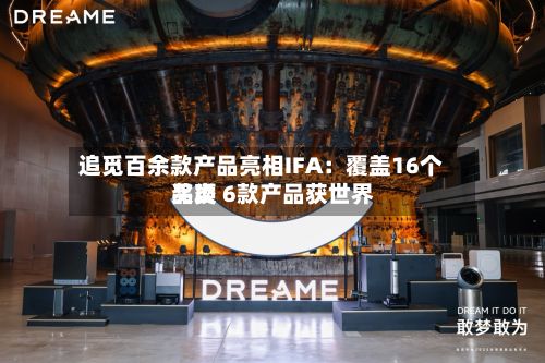 追觅百余款产品亮相IFA:覆盖16个品类 6款产品获世界
奖项