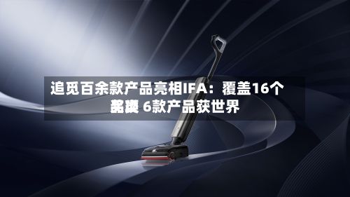 追觅百余款产品亮相IFA:覆盖16个品类 6款产品获世界
奖项-第2张图片