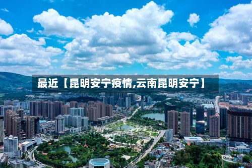 最近【昆明安宁疫情,云南昆明安宁】-第2张图片